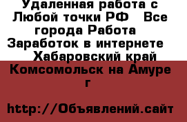 Удаленная работа с Любой точки РФ - Все города Работа » Заработок в интернете   . Хабаровский край,Комсомольск-на-Амуре г.